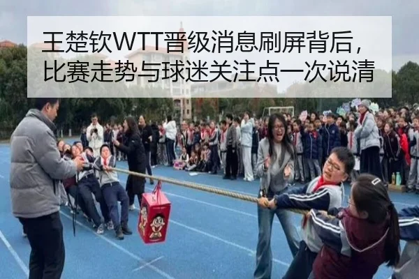 王楚钦WTT晋级消息刷屏背后，比赛走势与球迷关注点一次说清